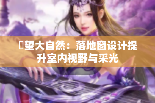 瞭望大自然：落地窗设计提升室内视野与采光
