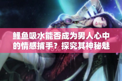 鲤鱼吸水能否成为男人心中的情感捕手？探究其神秘魅力的心理学解析