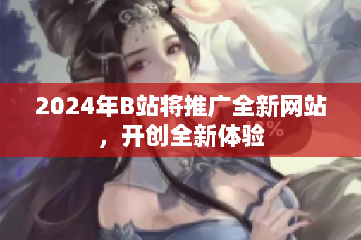2024年B站将推广全新网站，开创全新体验