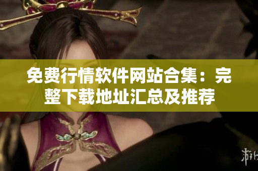 免费行情软件网站合集：完整下载地址汇总及推荐