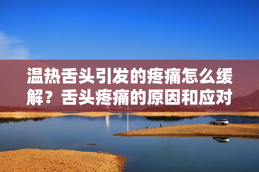 温热舌头引发的疼痛怎么缓解？舌头疼痛的原因和应对方法