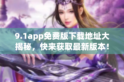 9.1app免费版下载地址大揭秘，快来获取最新版本！