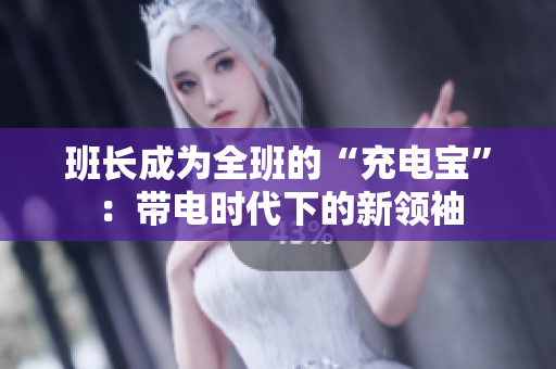 班长成为全班的“充电宝”：带电时代下的新领袖