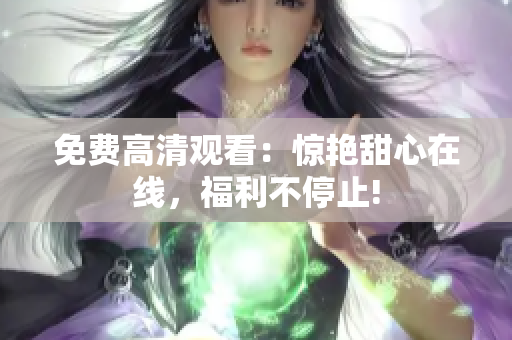 免费高清观看：惊艳甜心在线，福利不停止!