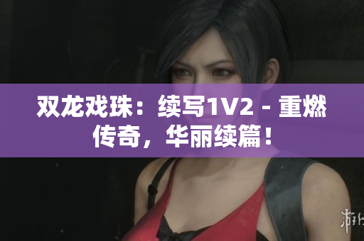 双龙戏珠：续写1V2 - 重燃传奇，华丽续篇！