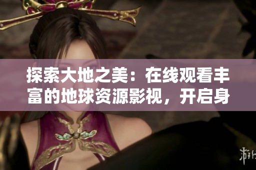探索大地之美：在线观看丰富的地球资源影视，开启身临其境的视听之旅