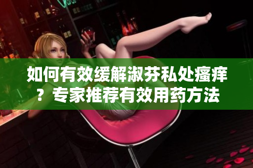 如何有效缓解淑芬私处瘙痒？专家推荐有效用药方法