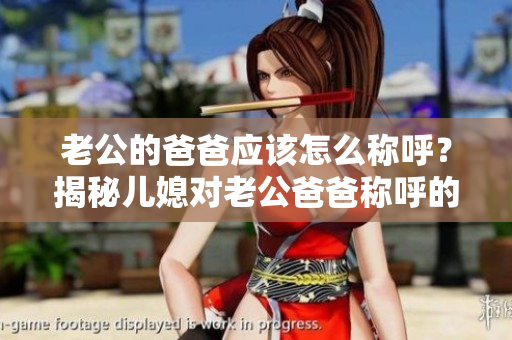 老公的爸爸应该怎么称呼？揭秘儿媳对老公爸爸称呼的礼仪与文化背景