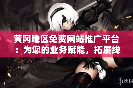 黄冈地区免费网站推广平台：为您的业务赋能，拓展线上市场！