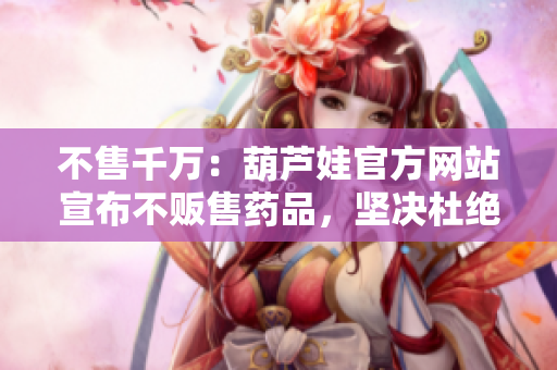 不售千万：葫芦娃官方网站宣布不贩售药品，坚决杜绝虚假宣传，倡导健康生活。
