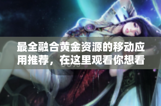 最全融合黄金资源的移动应用推荐，在这里观看你想看的所有大片！