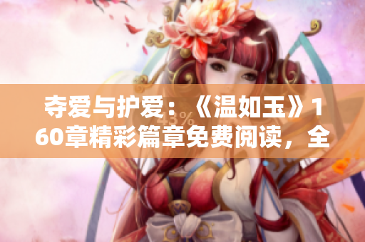 夺爱与护爱：《温如玉》160章精彩篇章免费阅读，全新故事渐次揭晓！