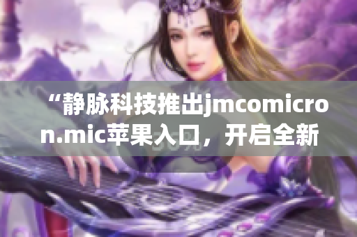 “静脉科技推出jmcomicron.mic苹果入口，开启全新阅读体验！”