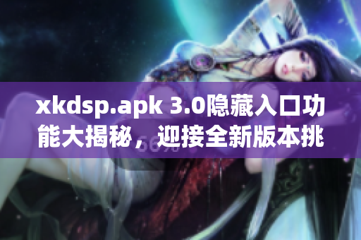 xkdsp.apk 3.0隐藏入口功能大揭秘，迎接全新版本挑战