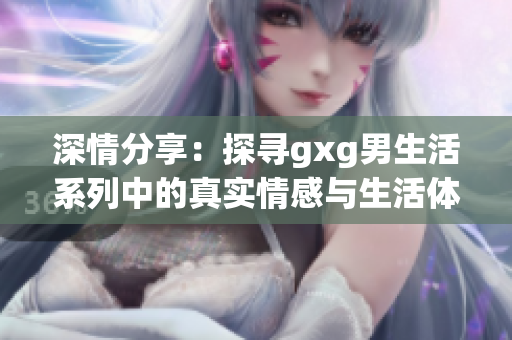 深情分享：探寻gxg男生活系列中的真实情感与生活体验