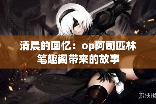 清晨的回忆：op阿司匹林笔趣阁带来的故事