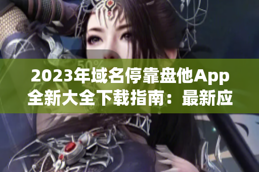 2023年域名停靠盘他App全新大全下载指南：最新应用一网打尽！