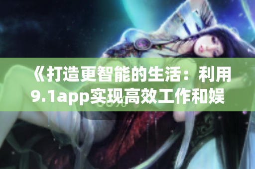 《打造更智能的生活：利用9.1app实现高效工作和娱乐》