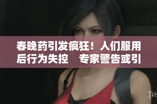 春晚药引发疯狂！人们服用后行为失控　专家警告或引发严重后果