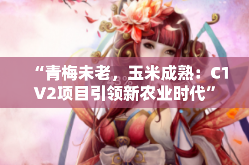 “青梅未老，玉米成熟：C1V2项目引领新农业时代”