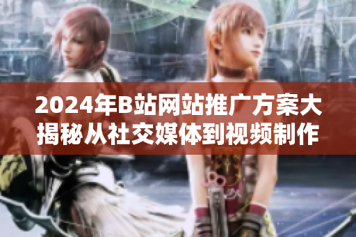 2024年B站网站推广方案大揭秘从社交媒体到视频制作，实现网站推广新突破