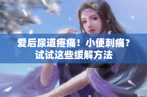 爱后尿道疼痛！小便刺痛？试试这些缓解方法
