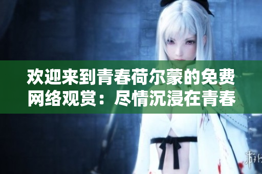 欢迎来到青春荷尔蒙的免费网络观赏：尽情沉浸在青春活力的海洋
