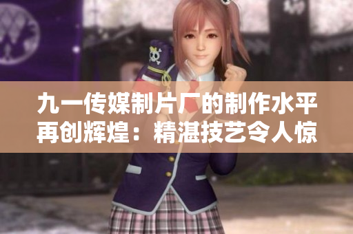 九一传媒制片厂的制作水平再创辉煌：精湛技艺令人惊叹，影视作品扬名国际舞台