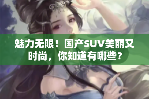 魅力无限！国产SUV美丽又时尚，你知道有哪些？