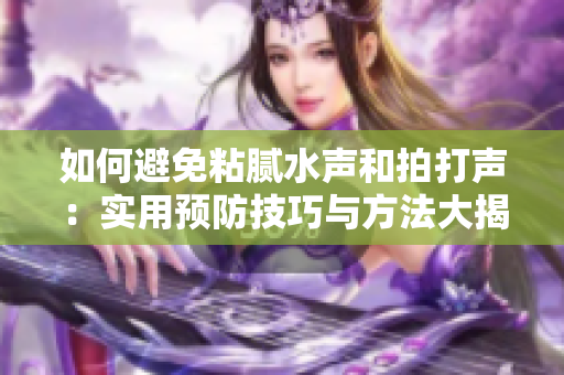 如何避免粘腻水声和拍打声：实用预防技巧与方法大揭秘！