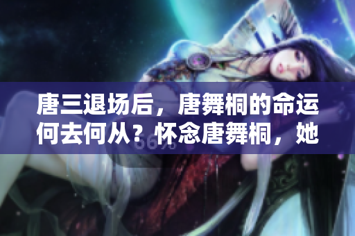 唐三退场后，唐舞桐的命运何去何从？怀念唐舞桐，她的悲惨经历需要被关注