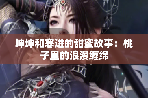 坤坤和寒进的甜蜜故事：桃子里的浪漫缠绵