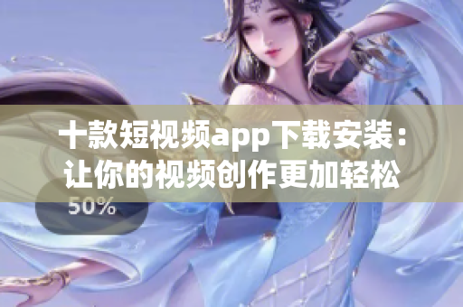 十款短视频app下载安装：让你的视频创作更加轻松