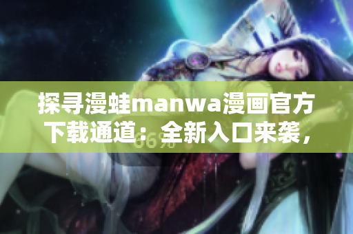 探寻漫蛙manwa漫画官方下载通道：全新入口来袭，尽享精彩漫画世界！
