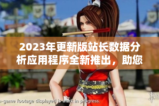 2023年更新版站长数据分析应用程序全新推出，助您轻松监控网站运营情况