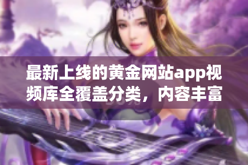 最新上线的黄金网站app视频库全覆盖分类，内容丰富多样