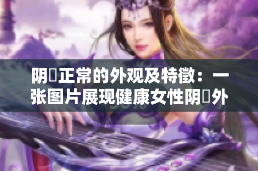 阴脣正常的外观及特徵：一张图片展现健康女性阴脣外观
