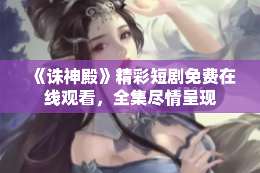 《诛神殿》精彩短剧免费在线观看，全集尽情呈现