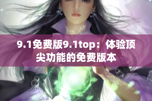 9.1免费版9.1top：体验顶尖功能的免费版本