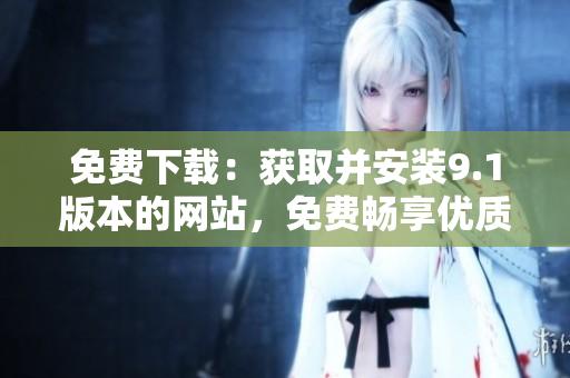 免费下载：获取并安装9.1版本的网站，免费畅享优质服务