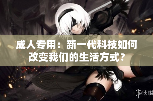 成人专用：新一代科技如何改变我们的生活方式？