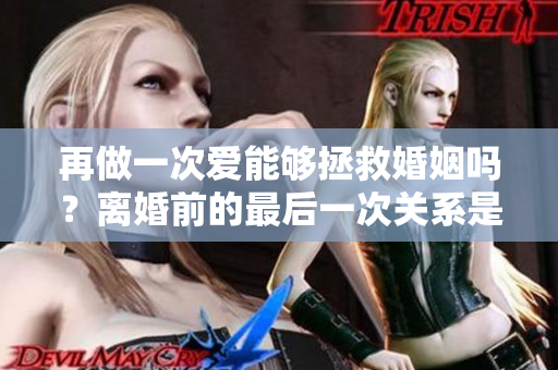 再做一次爱能够拯救婚姻吗？离婚前的最后一次关系是否有挽回的可能？