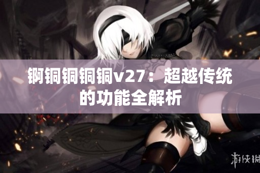 锕铜铜铜铜v27：超越传统的功能全解析