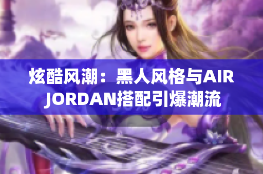 炫酷风潮：黑人风格与AIR JORDAN搭配引爆潮流