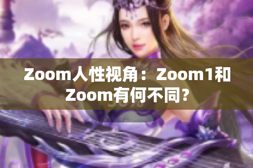 Zoom人性视角：Zoom1和Zoom有何不同？