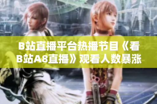 B站直播平台热播节目《看B站A8直播》观看人数暴涨，大受欢迎