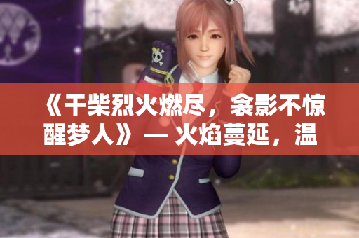 《干柴烈火燃尽，衾影不惊醒梦人》 — 火焰蔓延，温暖衾影，梦中久留