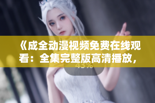《成全动漫视频免费在线观看：全集完整版高清播放，无需下载，观影体验超赞！》