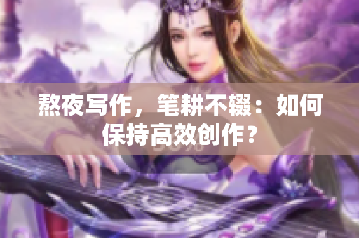 熬夜写作，笔耕不辍：如何保持高效创作？