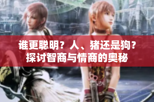 谁更聪明？人、猪还是狗？探讨智商与情商的奥秘